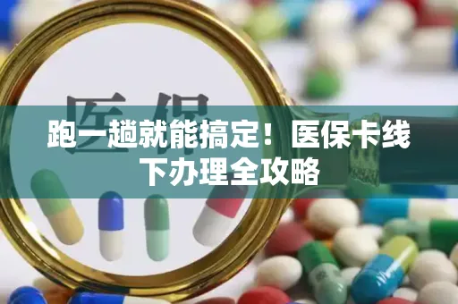 跑一趟就能搞定！医保卡线下办理全攻略